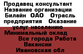 Продавец-консультант › Название организации ­ Билайн, ОАО › Отрасль предприятия ­ Оказание услуг населению › Минимальный оклад ­ 16 000 - Все города Работа » Вакансии   . Ивановская обл.